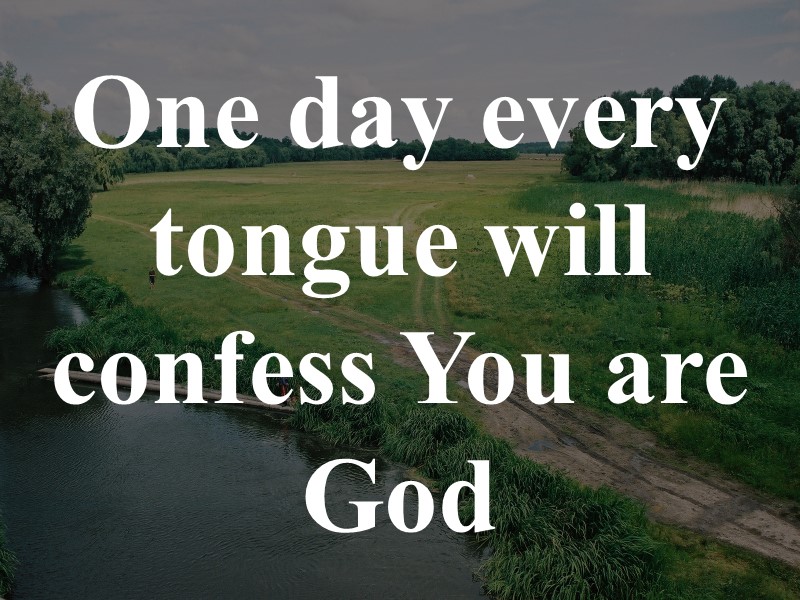 One day every tongue will confess You are God